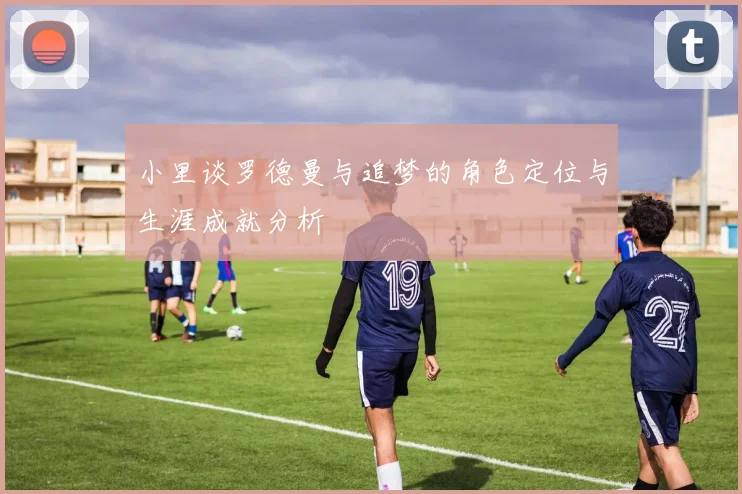 小里谈罗德曼与追梦的角色定位与生涯成就分析