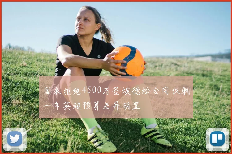 国米拒绝4500万签埃德松合同仅剩一年英超预算差异明显