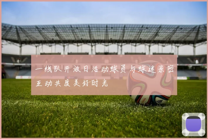 一线队开放日活动球员与球迷亲密互动共度美好时光