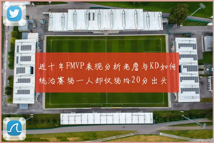 近十年FMVP表现分析老詹与KD如何统治赛场一人却仅场均20分出头