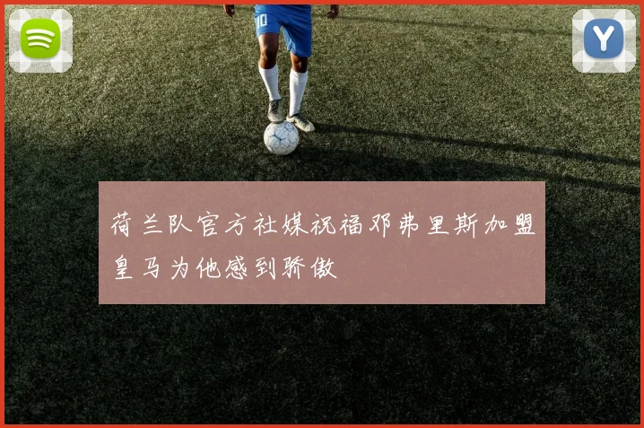 荷兰队官方社媒祝福邓弗里斯加盟皇马为他感到骄傲