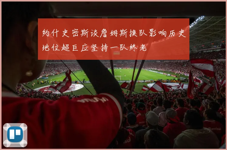 约什史密斯谈詹姆斯换队影响历史地位超巨应坚持一队终老