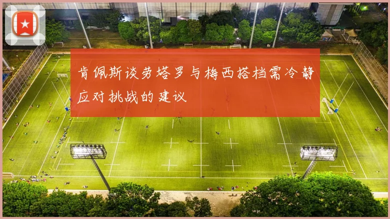 肯佩斯谈劳塔罗与梅西搭档需冷静应对挑战的建议