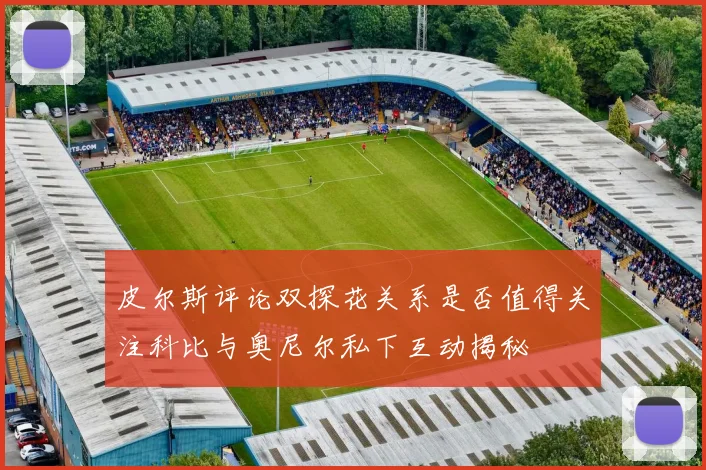 皮尔斯评论双探花关系是否值得关注科比与奥尼尔私下互动揭秘