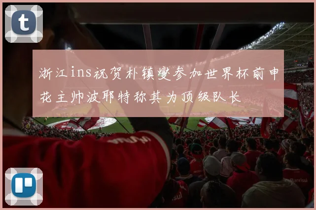浙江ins祝贺朴镇燮参加世界杯前申花主帅波耶特称其为顶级队长