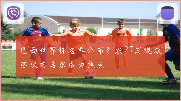 巴西世界杯名单公布引发27万观众热议内马尔成为焦点
