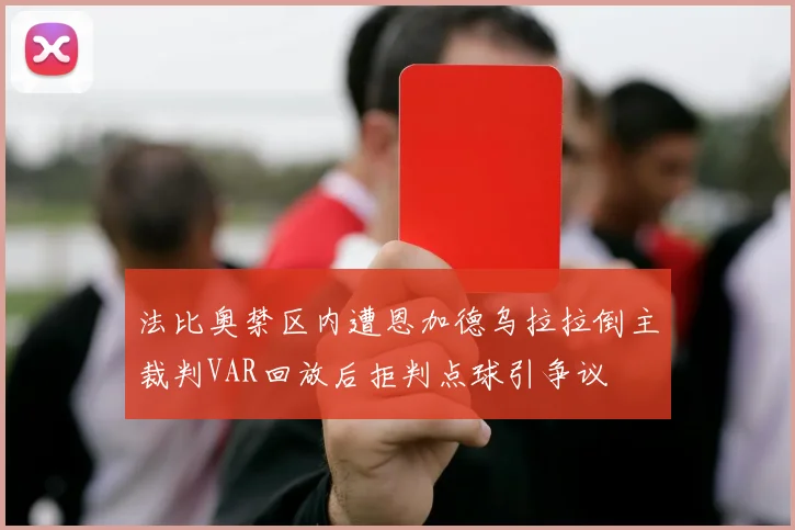 法比奥禁区内遭恩加德乌拉拉倒主裁判VAR回放后拒判点球引争议