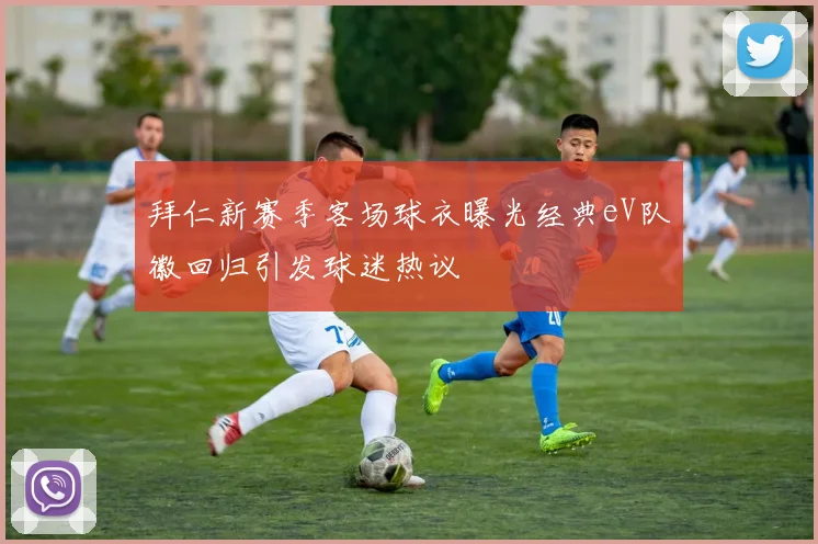 拜仁新赛季客场球衣曝光经典eV队徽回归引发球迷热议