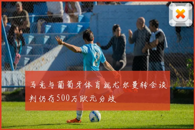 马竞与葡萄牙体育就尤尔曼转会谈判仍存500万欧元分歧