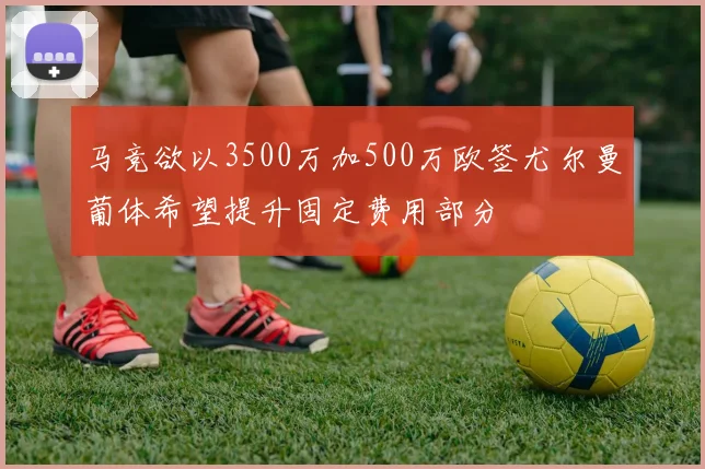 马竞欲以3500万加500万欧签尤尔曼葡体希望提升固定费用部分