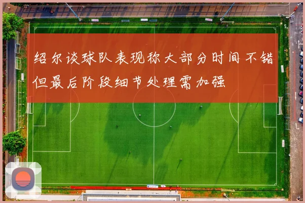 绍尔谈球队表现称大部分时间不错但最后阶段细节处理需加强