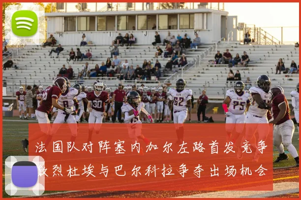 法国队对阵塞内加尔左路首发竞争激烈杜埃与巴尔科拉争夺出场机会