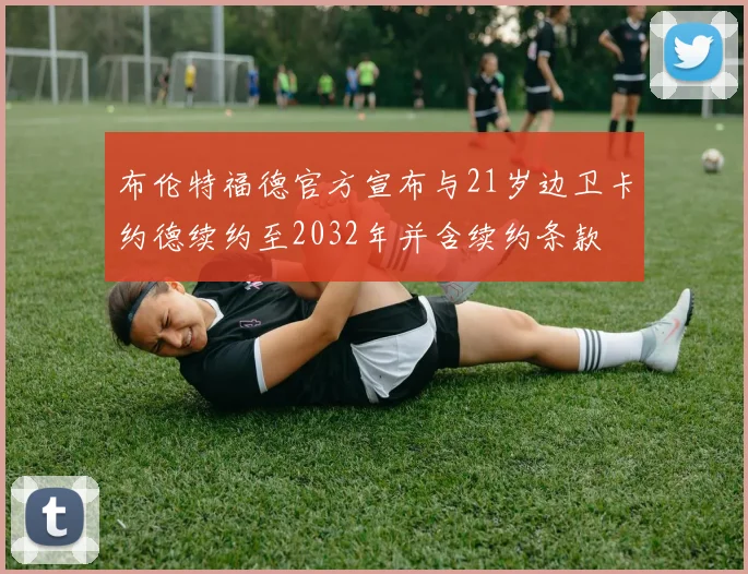 布伦特福德官方宣布与21岁边卫卡约德续约至2032年并含续约条款