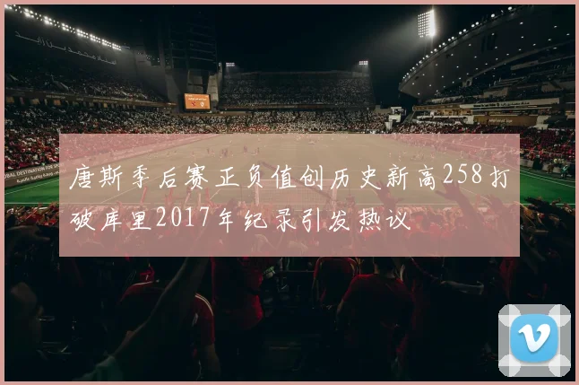 唐斯季后赛正负值创历史新高258打破库里2017年纪录引发热议