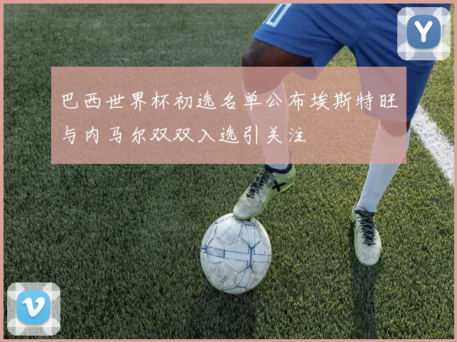 巴西世界杯初选名单公布埃斯特旺与内马尔双双入选引关注