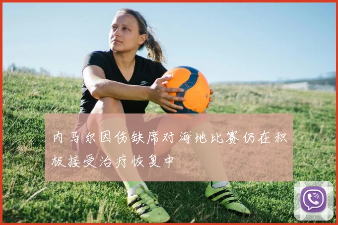 内马尔因伤缺席对海地比赛仍在积极接受治疗恢复中