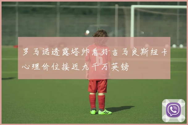 罗马诺透露塔帅看好吉马良斯纽卡心理价位接近九千万英镑
