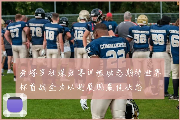 劳塔罗社媒分享训练动态期待世界杯首战全力以赴展现最佳状态