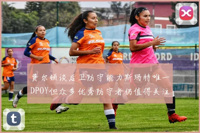 费尔顿谈后卫防守能力斯玛特唯一DPOY但众多优秀防守者仍值得关注