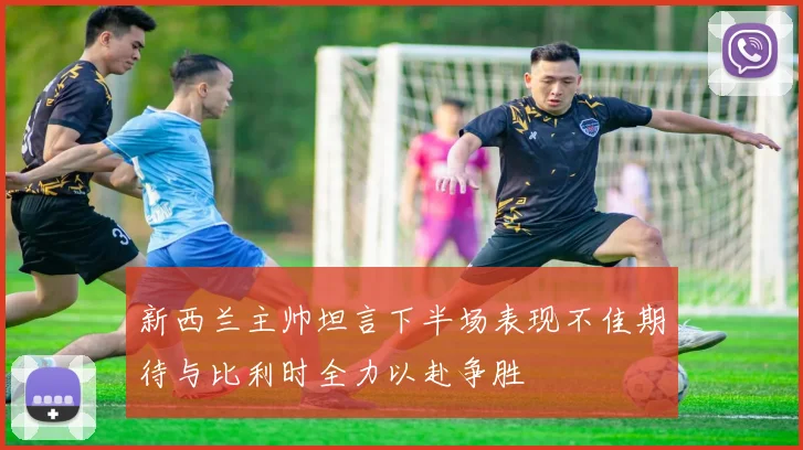 新西兰主帅坦言下半场表现不佳期待与比利时全力以赴争胜