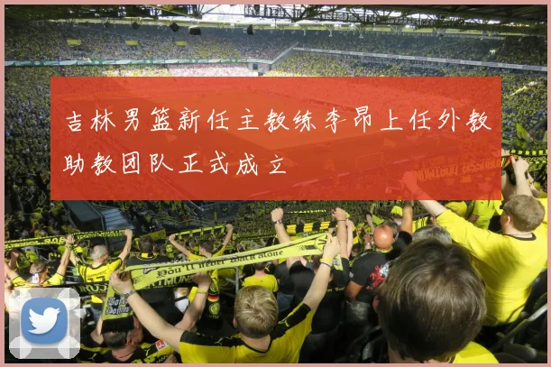 吉林男篮新任主教练李昂上任外教助教团队正式成立